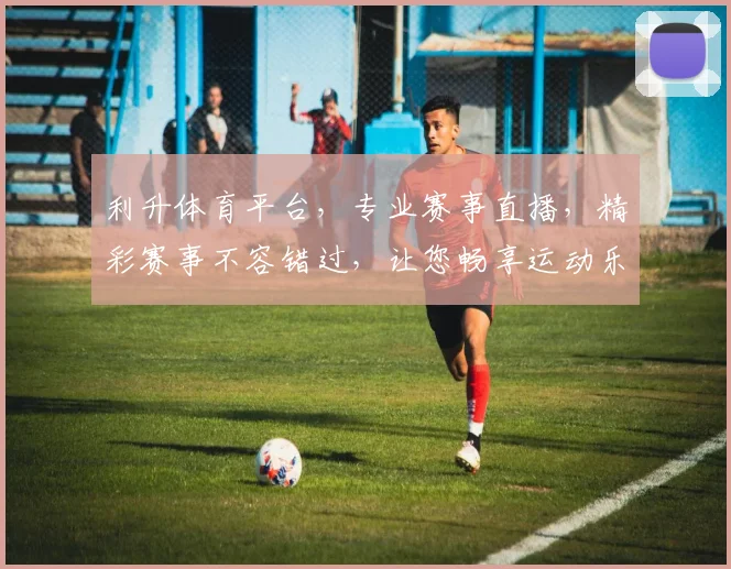利升体育平台，专业赛事直播，精彩赛事不容错过，让您畅享运动乐趣，尽在利升