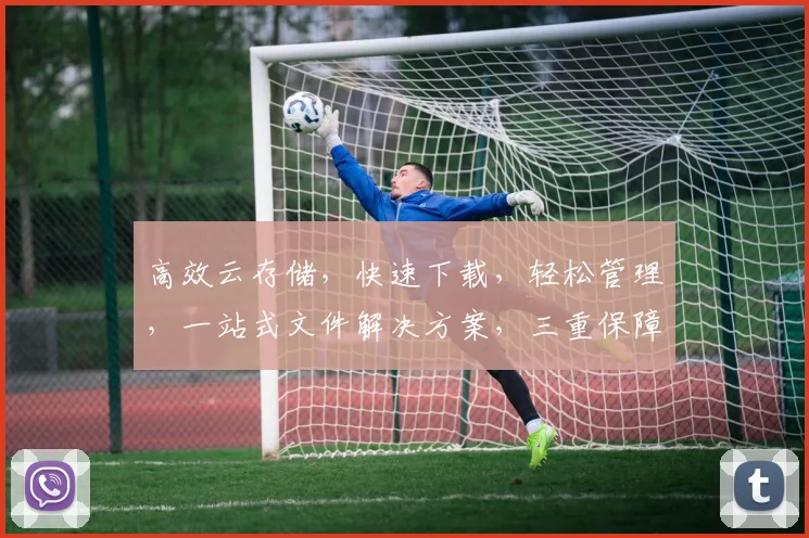 高效云存储，快速下载，轻松管理，一站式文件解决方案，三重保障，体验非凡。