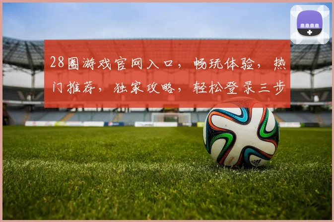 28圈游戏官网入口，畅玩体验，热门推荐，独家攻略，轻松登录三步走，玩转游戏世界