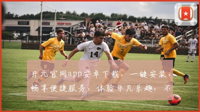 开元官网app安卓下载，一键安装，畅享便捷服务，体验非凡乐趣，不容错过