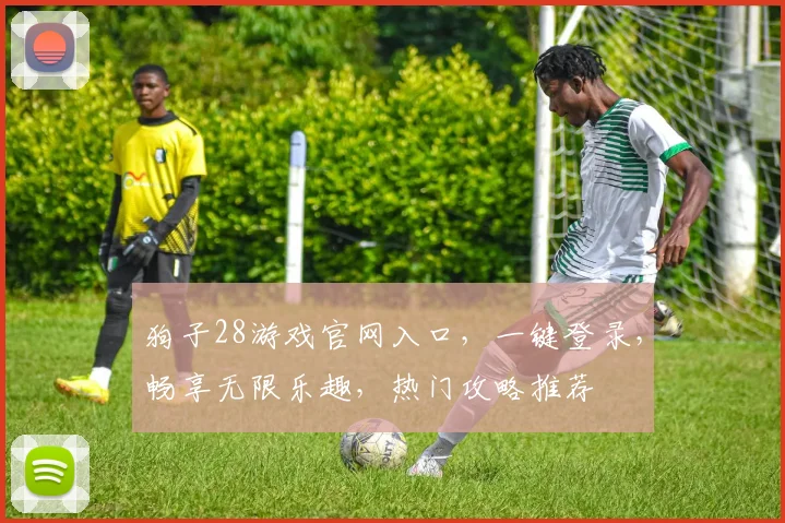 狗子28游戏官网入口，一键登录，畅享无限乐趣，热门攻略推荐