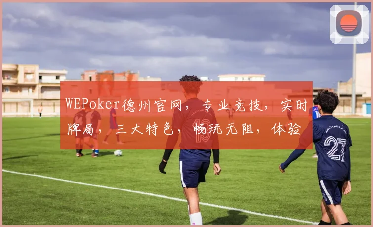 WEPoker德州官网，专业竞技，实时牌局，三大特色，畅玩无阻，体验极致乐趣