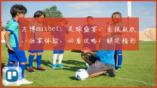 万博maxbet：足球盛宴，竞技狂欢，独家体验，必看攻略，锁定精彩