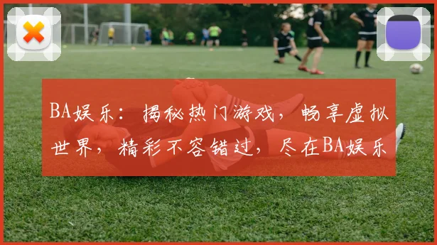 BA娱乐：揭秘热门游戏，畅享虚拟世界，精彩不容错过，尽在BA娱乐平台