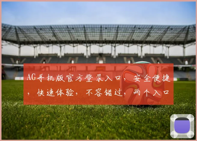 AG手机版官方登录入口，安全便捷，快速体验，不容错过，两个入口任你选择