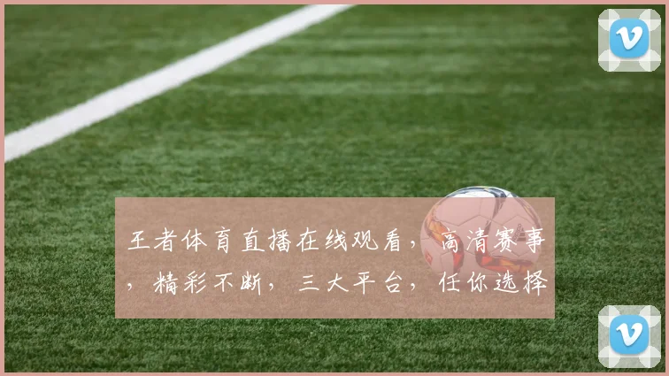 王者体育直播在线观看，高清赛事，精彩不断，三大平台，任你选择，畅享体育盛宴