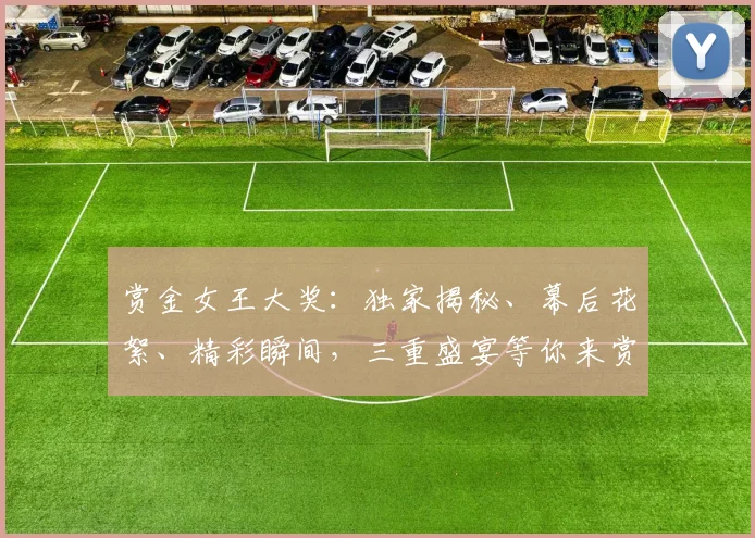 赏金女王大奖：独家揭秘、幕后花絮、精彩瞬间，三重盛宴等你来赏，不容错过